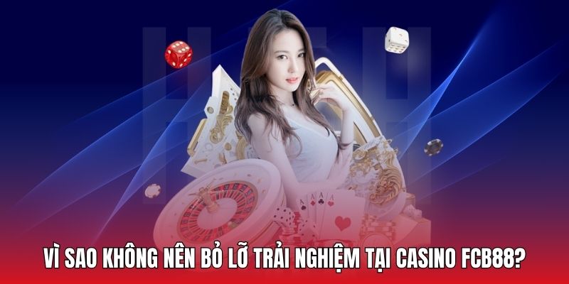 Top lý do không nên bỏ lỡ cơ hội trải nghiệm tại casino FCB88