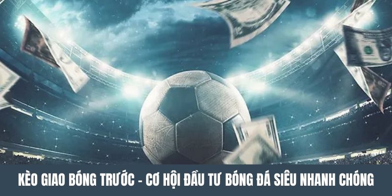 Kèo Giao Bóng Trước - Cơ Hội Đầu Tư Bóng Đá Siêu Nhanh Chóng